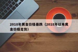 2018年黄金价格暴跌（2018年以来黄金价格走势）