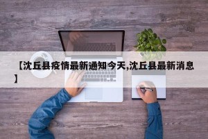 【沈丘县疫情最新通知今天,沈丘县最新消息】
