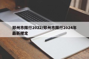 郑州市限行2022/郑州市限行2024年最新规定