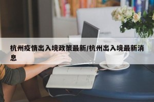 杭州疫情出入境政策最新/杭州出入境最新消息