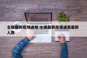 全国最新疫情通报:全国最新疫情通报最新 人数