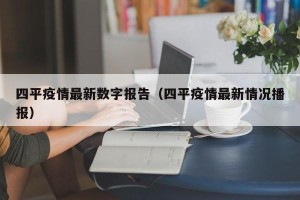 四平疫情最新数字报告（四平疫情最新情况播报）