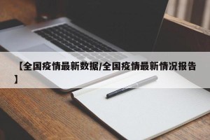 【全国疫情最新数据/全国疫情最新情况报告】