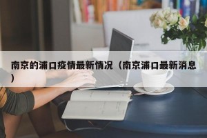 南京的浦口疫情最新情况（南京浦口最新消息）