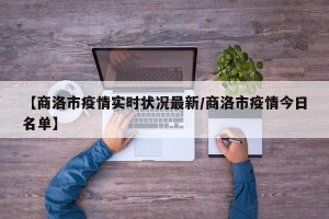 【商洛市疫情实时状况最新/商洛市疫情今日名单】
