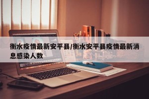 衡水疫情最新安平县/衡水安平县疫情最新消息感染人数