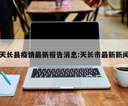 天长县疫情最新报告消息:天长市最新新闻