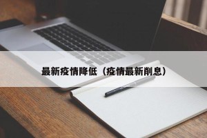 最新疫情降低（疫情最新削息）