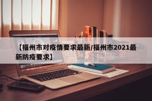 【福州市对疫情要求最新/福州市2021最新防疫要求】