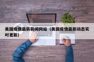 美国疫情最新新闻网站（美国疫情最新动态实时更新）
