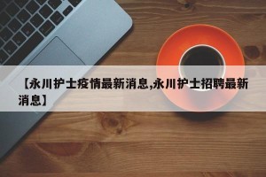【永川护士疫情最新消息,永川护士招聘最新消息】