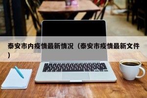泰安市内疫情最新情况（泰安市疫情最新文件）