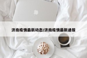 济南疫情最新动态/济南疫情最新通报