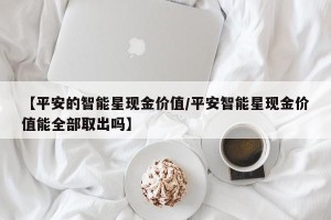 【平安的智能星现金价值/平安智能星现金价值能全部取出吗】