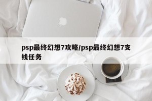 psp最终幻想7攻略/psp最终幻想7支线任务