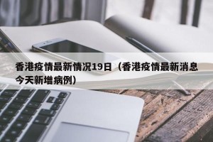 香港疫情最新情况19日（香港疫情最新消息今天新增病例）
