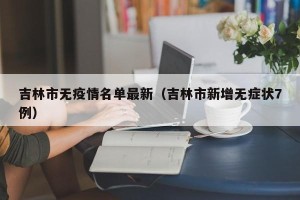 吉林市无疫情名单最新（吉林市新增无症状7例）