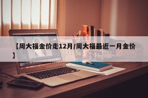 【周大福金价走12月/周大福最近一月金价】