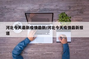 河北今天最新疫情最新/河北今天疫情最新报道