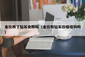 金价跌了钻石会跌吗（金价和钻石价格挂钩吗）