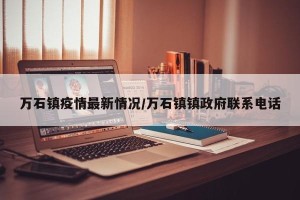 万石镇疫情最新情况/万石镇镇政府联系电话