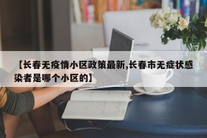 【长春无疫情小区政策最新,长春市无症状感染者是哪个小区的】