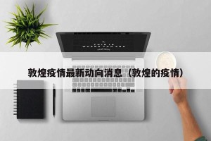 敦煌疫情最新动向消息（敦煌的疫情）