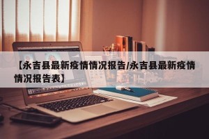 【永吉县最新疫情情况报告/永吉县最新疫情情况报告表】
