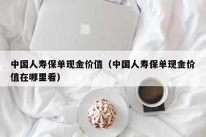 中国人寿保单现金价值（中国人寿保单现金价值在哪里看）