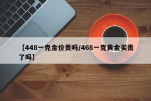 【448一克金价贵吗/468一克黄金买贵了吗】