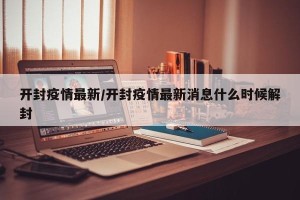 开封疫情最新/开封疫情最新消息什么时候解封