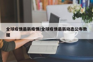 全球疫情最新疫情/全球疫情最新动态公布数据