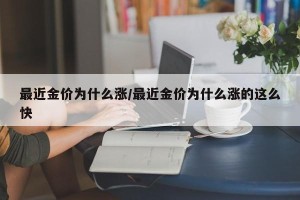 最近金价为什么涨/最近金价为什么涨的这么快