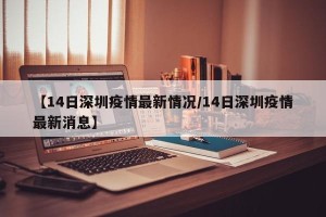 【14日深圳疫情最新情况/14日深圳疫情最新消息】