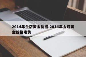 2014年金店黄金价格:2014年金店黄金价格走势