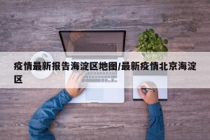疫情最新报告海淀区地图/最新疫情北京海淀区