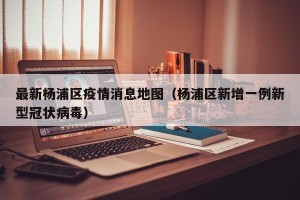 最新杨浦区疫情消息地图（杨浦区新增一例新型冠状病毒）