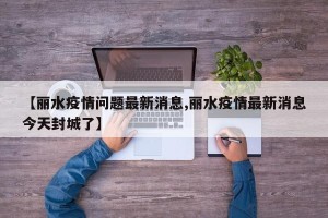 【丽水疫情问题最新消息,丽水疫情最新消息今天封城了】