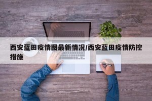 西安蓝田疫情图最新情况/西安蓝田疫情防控措施