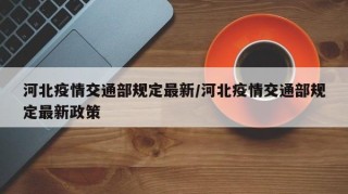 河北疫情交通部规定最新/河北疫情交通部规定最新政策
