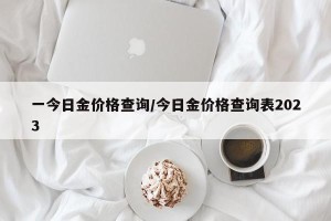 一今日金价格查询/今日金价格查询表2023