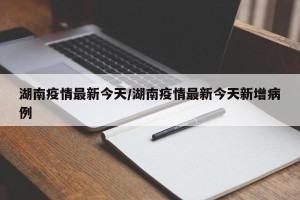 湖南疫情最新今天/湖南疫情最新今天新增病例