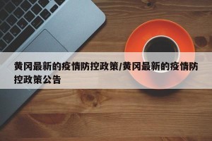 黄冈最新的疫情防控政策/黄冈最新的疫情防控政策公告