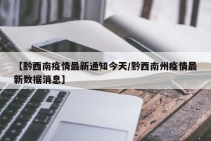 【黔西南疫情最新通知今天/黔西南州疫情最新数据消息】
