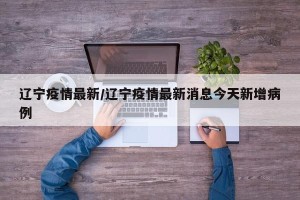 辽宁疫情最新/辽宁疫情最新消息今天新增病例