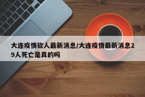 大连疫情砍人最新消息/大连疫情最新消息29人死亡是真的吗