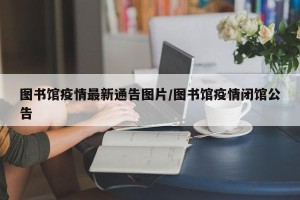 图书馆疫情最新通告图片/图书馆疫情闭馆公告