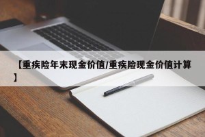 【重疾险年末现金价值/重疾险现金价值计算】