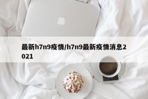 最新h7n9疫情/h7n9最新疫情消息2021