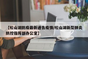 【松山湖防疫最新通告疫情/松山湖新型肺炎防控指挥部办公室】